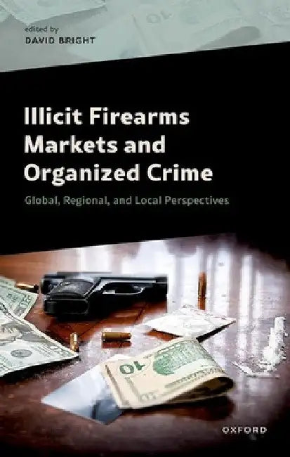 Illicit Firearms Markets and Organized Crime: Global, Regional, and Local Perspectives by David Bright