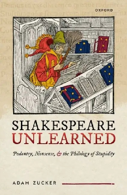 Shakespeare Unlearned: Pedantry, Nonsense, and the Philology of Stupidity by Adam Zucker