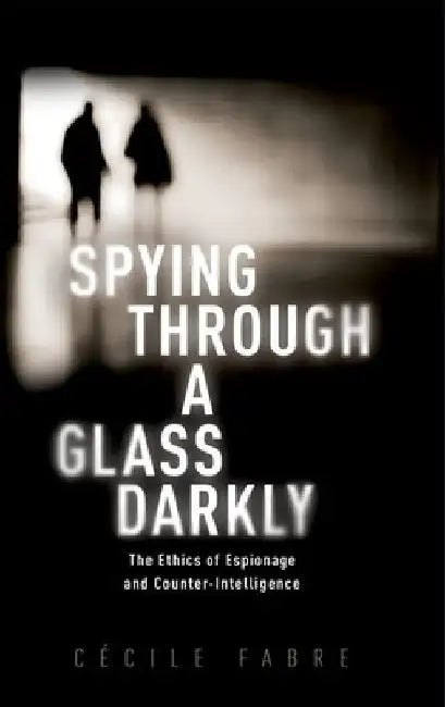Spying Through a Glass Darkly: The Ethics of Espionage and Counter-Intelligence by Cécile Fabre