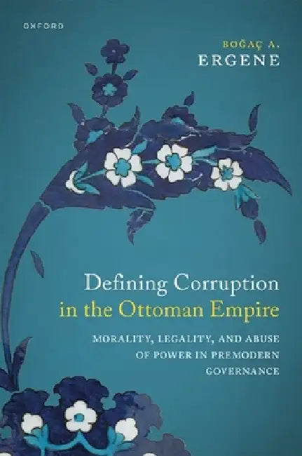 Defining Corruption in the Ottoman Empire: Morality, Legality, and Abuse of Power in Premodern Governance by Boğaç A. Ergene
