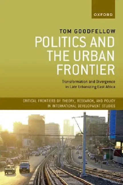 Politics and the Urban Frontier: Transformation and Divergence in Late Urbanizing East Africa by Tom Goodfellow