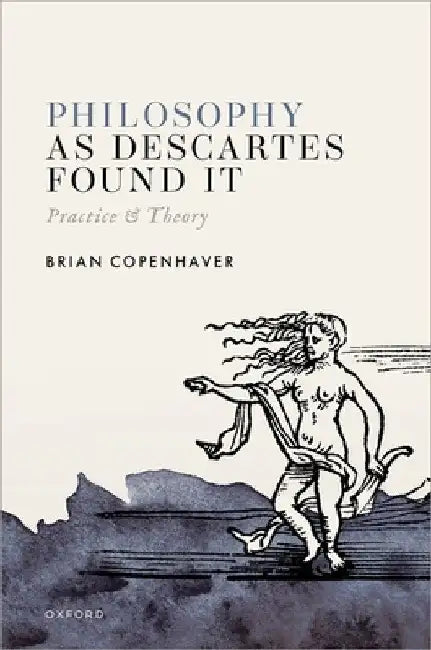 Philosophy as Descartes Found It: Practice and Theory by Brian Copenhaver