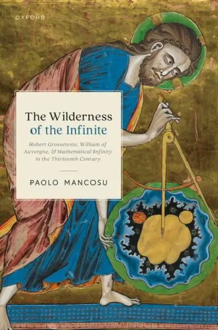 The Wilderness of the Infinite: Robert Grosseteste, William of Auvergne, and Mathematical Infinity in the Thirteenth Century by Paolo Mancosu