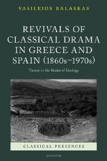 Revivals of Classical Drama in Greece and Spain (1860s-1970s): Theatre in the Realm of Ideology by Vasileios Balaskas