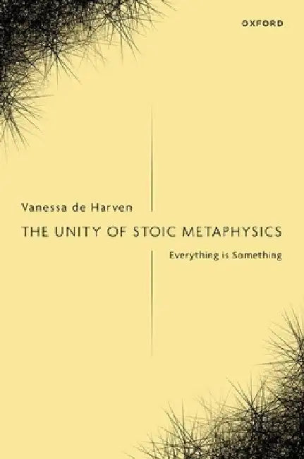 The Unity of Stoic Metaphysics: Everything Is Something by Vanessa de Harven