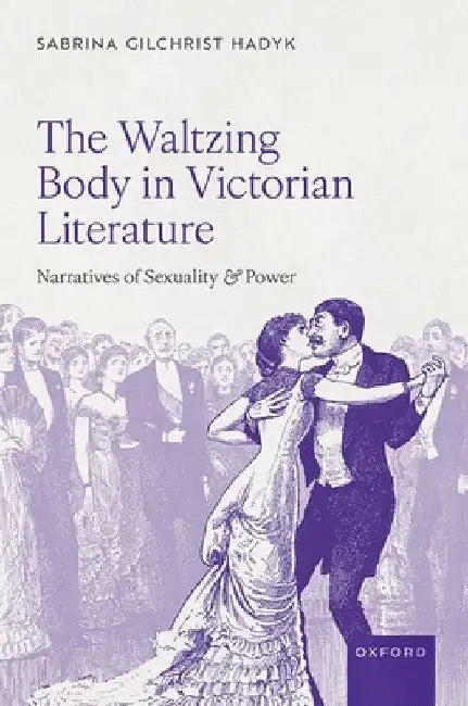 The Waltzing Body in Victorian Literature: Narratives of Sexuality and Power by Sabrina Gilchrist Hadyk