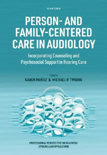 Person- And Family-Centered Care in Audiology: Incorporating Counseling and Psychosocial Support in Hearing Care by Karen Muñoz, Michael P. Twohig