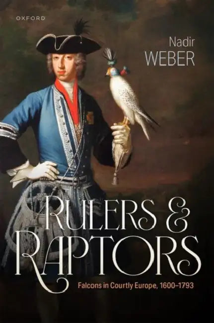 Rulers and Raptors: Falcons in Courtly Europe, 1600-1793 by Nadir Weber