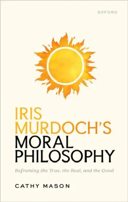 Iris Murdoch's Moral Philosophy: Reframing the True, the Real, and the Good by Cathy Mason