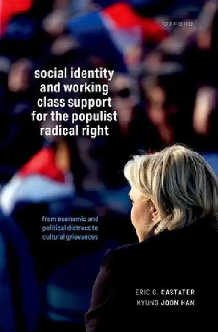 Social Identity and Working Class Support for the Populist Radical Right: From Economic and Political Distress to Cultural Grievances by Eric G. Castater