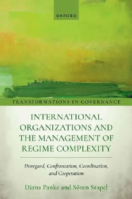 International Organizations and the Management of Regime Complexity: Disregard, Confrontation, Coordination, and Cooperation by Diana Panke