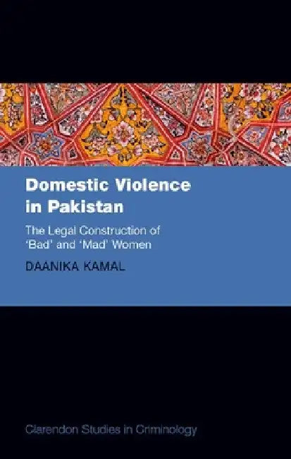 Domestic Violence in Pakistan: The Legal Construction of 'Bad' and 'Mad' Women by Daanika Kamal