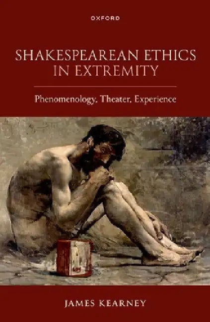 Shakespearean Ethics in Extremity: Phenomenology, Theater, Experience by James Kearney