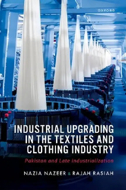 Industrial Upgrading in the Textiles and Clothing Industry: Pakistan and Late Industrialization by Nazia Nazeer, Rajah Rasiah