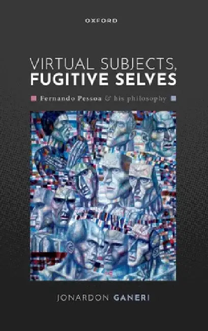 Virtual Subjects, Fugitive Selves: Fernando Pessoa and His Philosophy by Jonardon Ganeri