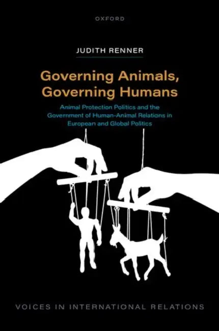 Governing Animals, Governing Humans: Animal Protection Politics and the Government of Human--Animal Relations in European and Global Politics by Judith Renner