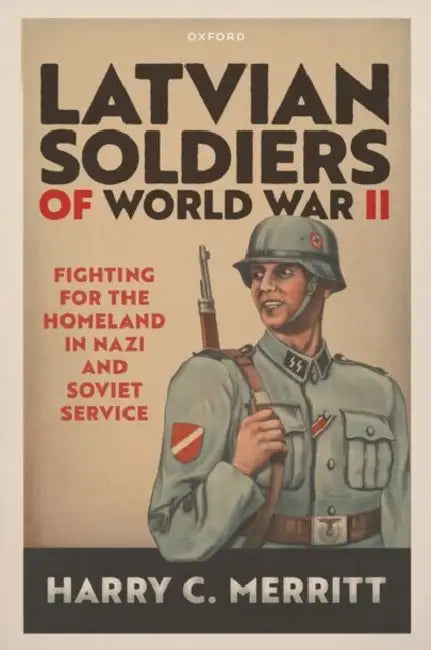 Latvian Soldiers of World War II: Fighting for the Homeland in Nazi and Soviet Service by Harry C. Merritt