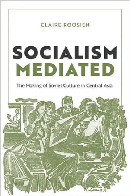 Socialism Mediated: The Making of Soviet Culture in Central Asia by Claire Roosien