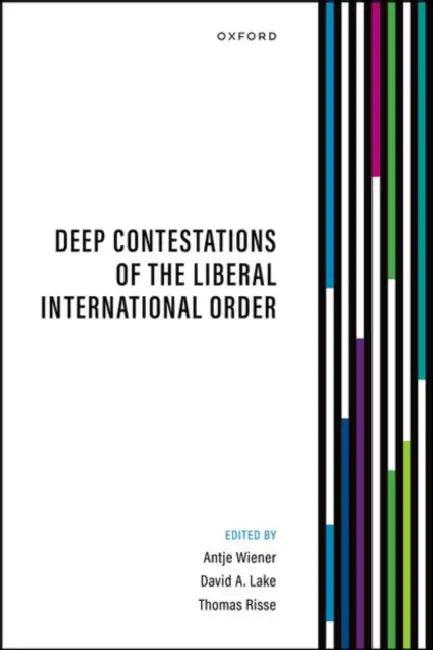 Deep Contestations of the Liberal International Order by Antje Wiener, David A. Lake, Thomas Risse