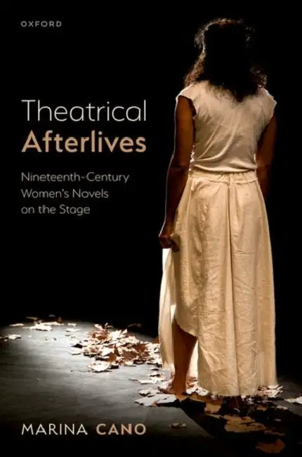Theatrical Afterlives: Nineteenth-Century Women's Novels on the Stage by Marina Cano
