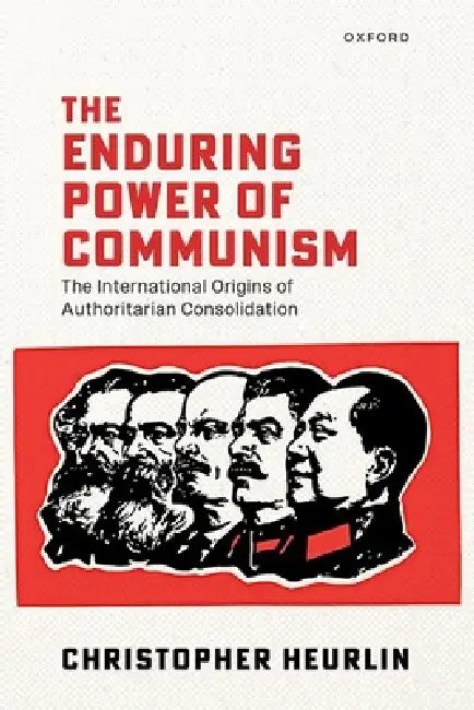 The Enduring Power of Communism: The International Origins of Authoritarian Consolidation by Christopher Heurlin