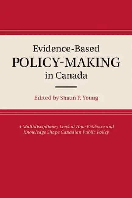 Evidence-Based Policy-Making in Canada: A Multidisciplinary Look at How Evidence and Knowledge Shape Canadian Public Policy by Shaun P. Young