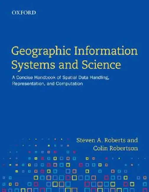 Geographic Information Systems and Science: A Concise Handbook of Spatial Data Handling, Representation, and Computation by Steven A. Roberts, Colin Robertson