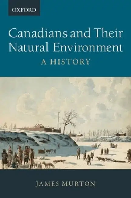 Canadians and Their Natural Environment: A History by James Murton