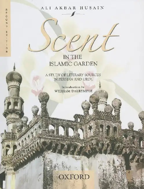 Scent in the Islamic Garden: A Study of Literary Sources in Persian and Urdu by Ali Akbar Husain