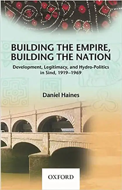 Buildng The Empre Buildng The Nation: Development, Legitimacy, and Hydro-Politics in Sind, 1919-1969 by Daniel Haines