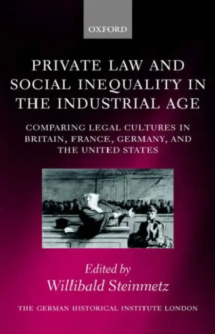 Private Law and Social Inequality in the Industrial Age: Comparing Legal Cultures in Britain, France, Germany, and the United States by Willibald Steinmetz