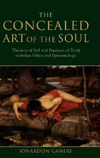 The Concealed Art of the Soul: Theories of the Self and Practices of Truth in Indian Ethics and Epistemology by Jordan Ganeri, Jonardon Ganeri