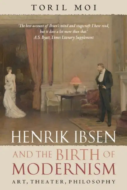 Henrik Ibsen and the Birth of Modernism: Art, Theater, Philosophy by Toril Moi