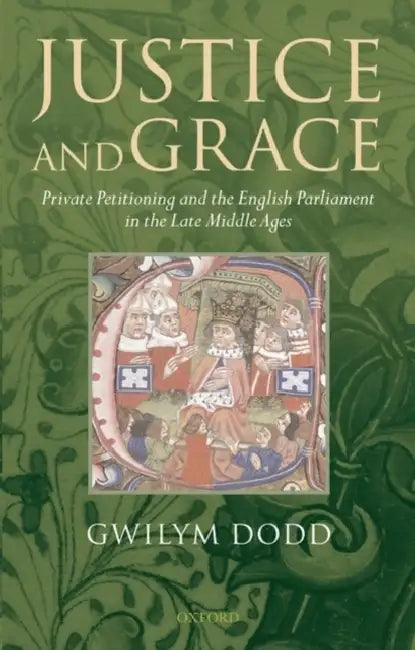 Justice and Grace: Private Petitioning and the English Parliament in the Late Middle Ages by Gwilym Dodd