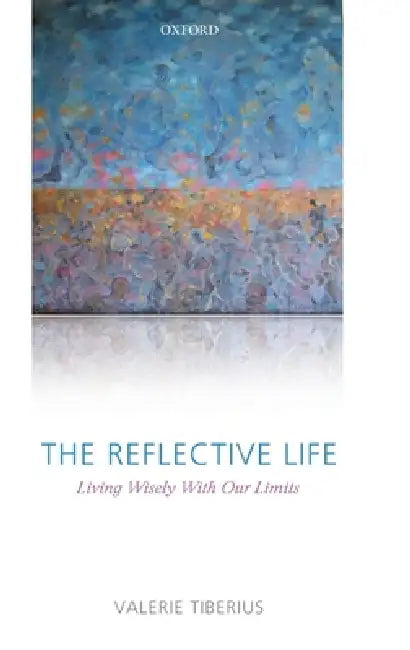 The Reflective Life: Living Wisely with Our Limits by Valerie Tiberius