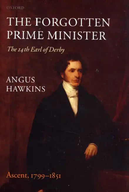 The Forgotten Prime Minister: The 14th Earl of Derby, Volume I: Ascent, 1799-1851 by Angus Hawkins