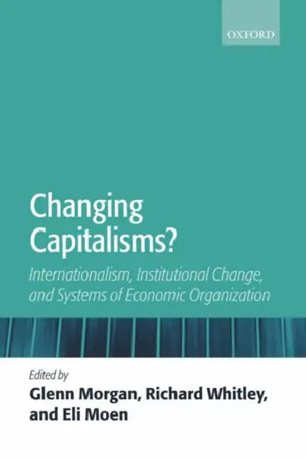 Changing Capitalisms?: Internationalism, Institutional Change, and Systems of Economic Organization by Glenn Morgan, Richard Whitley, Eli Moen