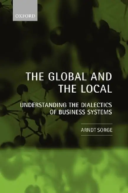 The Global and the Local: Understanding the Dialectics of Business Systems by Arndt Sorge