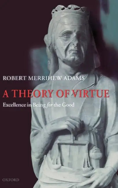 A Theory of Virtue: Excellence in Being for the Good by Robert Merrihew Adams
