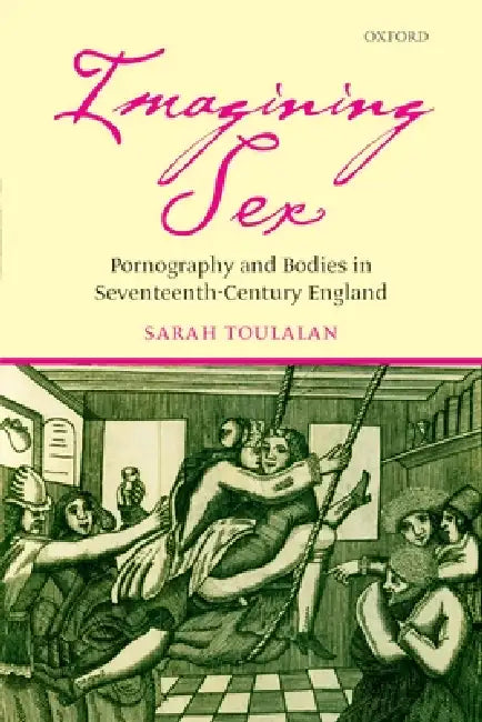 Imagining Sex: Pornography and Bodies in Seventeenth-Century England by Sarah Toulalan