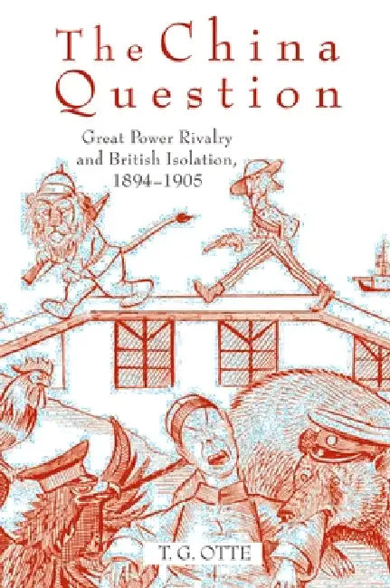 The China Question: Great Power Rivalry and British Isolation, 1894-1905 by T. G. Otte