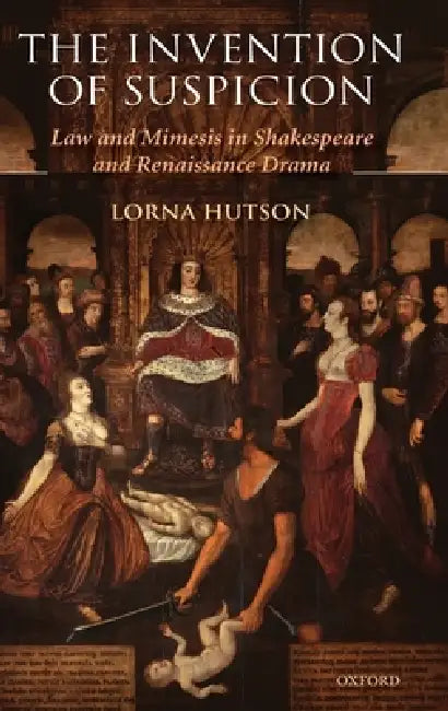 The Invention of Suspicion: Law and Mimesis in Shakespeare and Renaissance Drama by Lorna Hutson