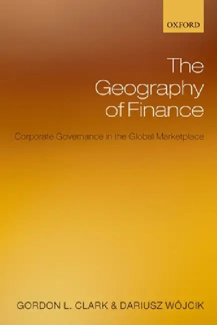 The Geography of Finance: Corporate Governance in a Global Marketplace by Gordon L. Clark, Darius Wojcik, Darius W. Jcik