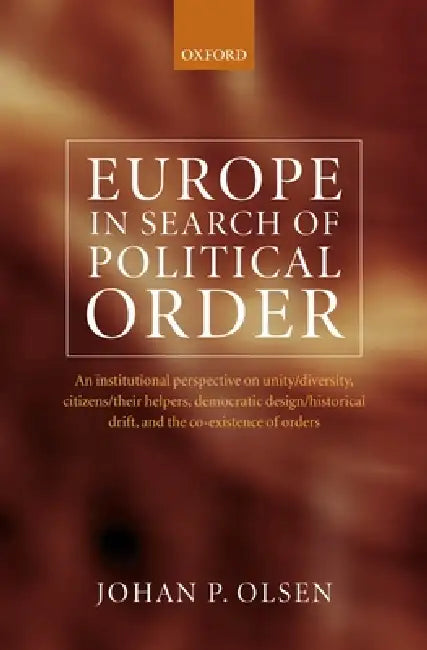 Europe in Search of Political Order: An Institutional Perspective on Unity/Diversity, Citizens/Their Helpers, Democratic Design/Historical Drift and t by Johan Olsen