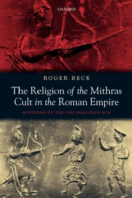 The Religion of the Mithras Cult in the Roman Empire: Mysteries of the Unconquered Sun by Roger Beck