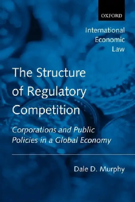 The Structure of Regulatory Competition: Corporations and Public Policies in a Global Economy by Dale D. Murphy