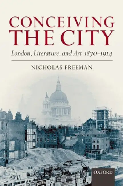 Conceiving the City: London, Literature, and Art 1870-1914 by Nicholas Freeman