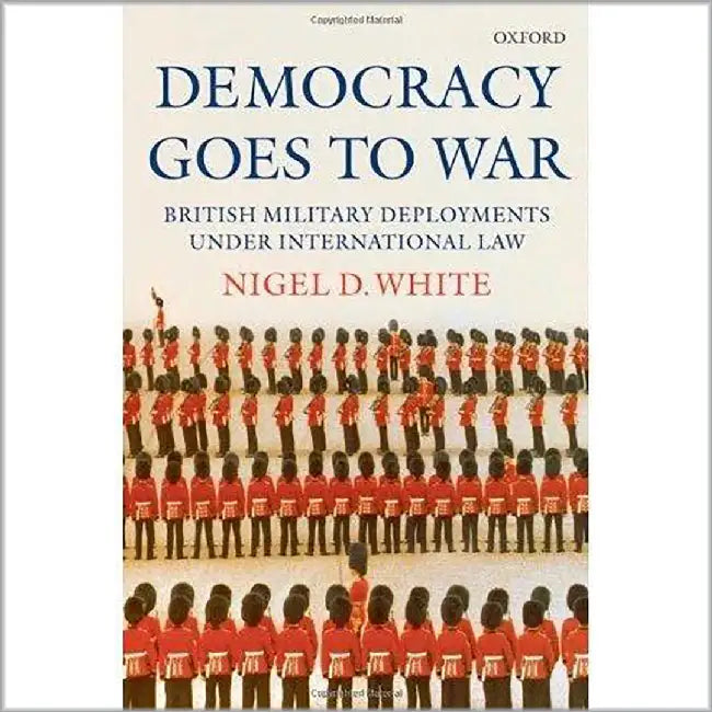 Democracy Goes To War : British Military Deployments Under International Law by Nigel White