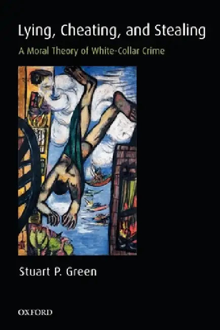 Lying, Cheating, and Stealing: A Moral Theory of White-Collar Crime by Stuart P. Green