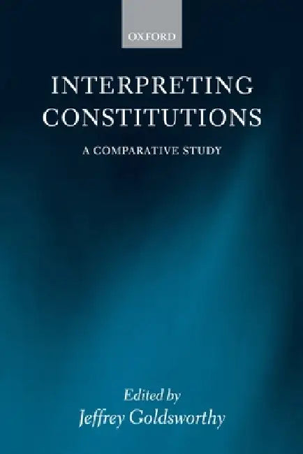 Interpreting Constitutions: A Comparative Study by Jeffrey Goldsworthy